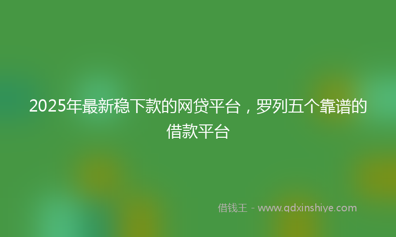 2025年最新稳下款的网贷平台，罗列五个靠谱的借款平台