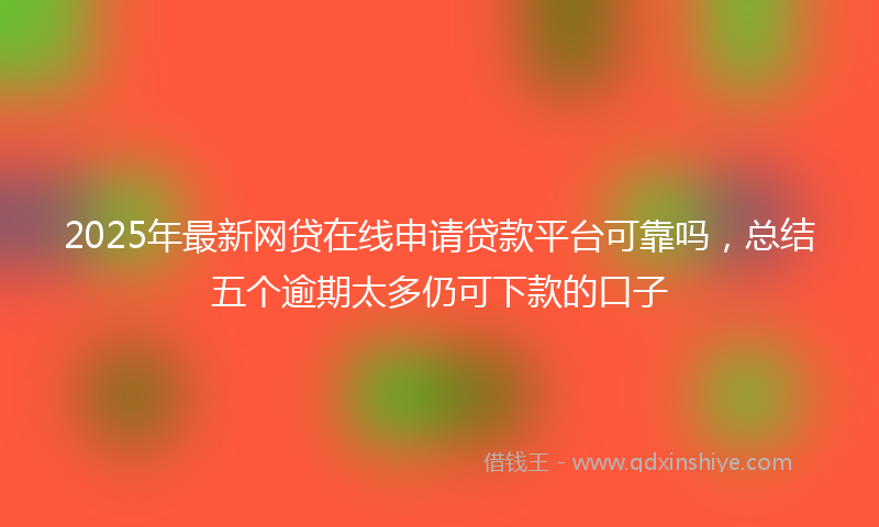 2025年最新网贷在线申请贷款平台可靠吗，总结五个逾期太多仍可下款的口子