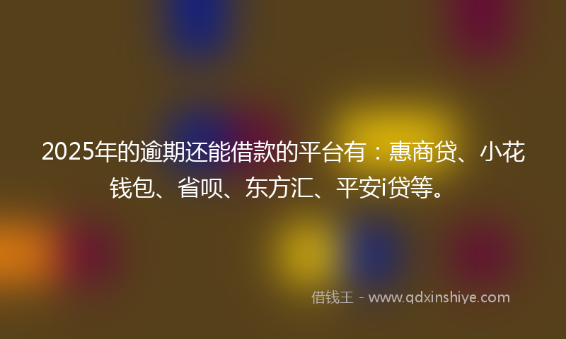 2025年的逾期还能借款的平台有：惠商贷、小花钱包、省呗、东方汇、平安i贷等。