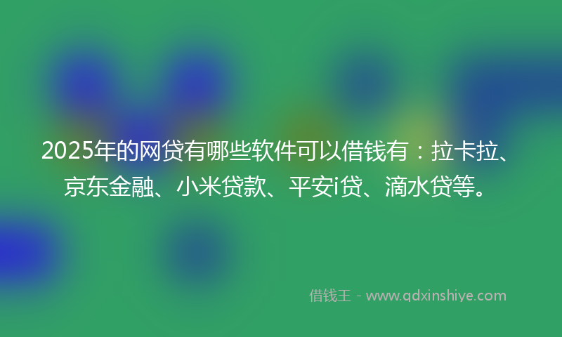 2025年的网贷有哪些软件可以借钱有：拉卡拉、京东金融、小米贷款、平安i贷、滴水贷等。