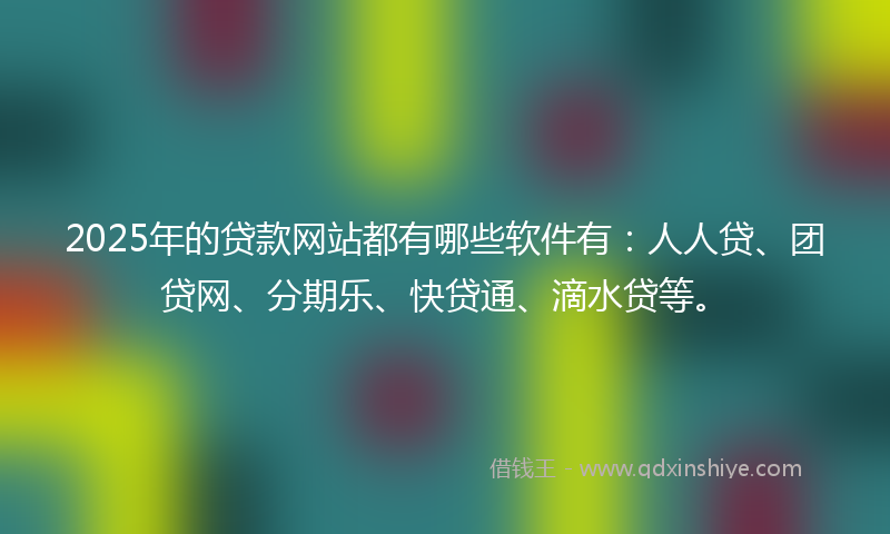 2025年的贷款网站都有哪些软件有：人人贷、团贷网、分期乐、快贷通、滴水贷等。