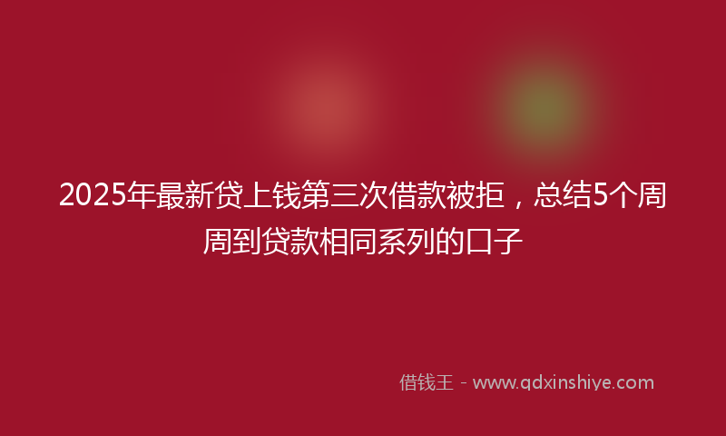 2025年最新贷上钱第三次借款被拒，总结5个周周到贷款相同系列的口子