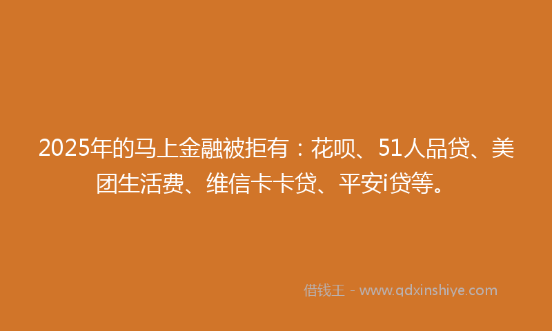 2025年的马上金融被拒有：花呗、51人品贷、美团生活费、维信卡卡贷、平安i贷等。