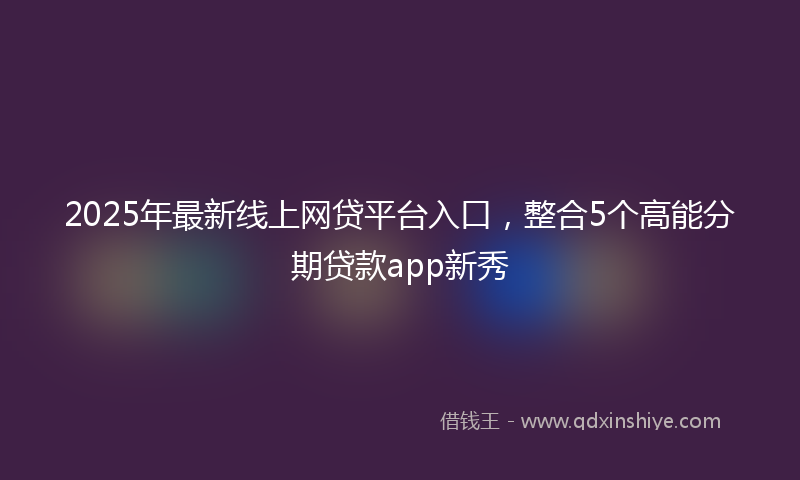 2025年最新线上网贷平台入口，整合5个高能分期贷款app新秀