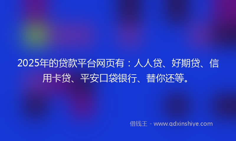 2025年的贷款平台网页有：人人贷、好期贷、信用卡贷、平安口袋银行、替你还等。