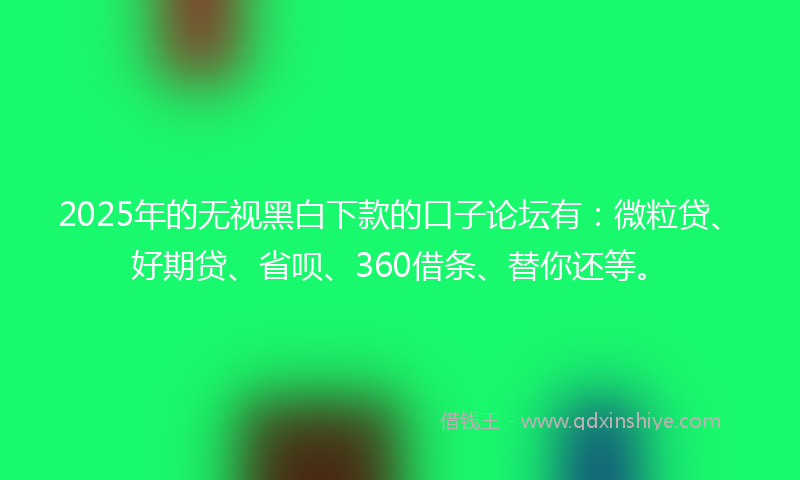 2025年的无视黑白下款的口子论坛有：微粒贷、好期贷、省呗、360借条、替你还等。
