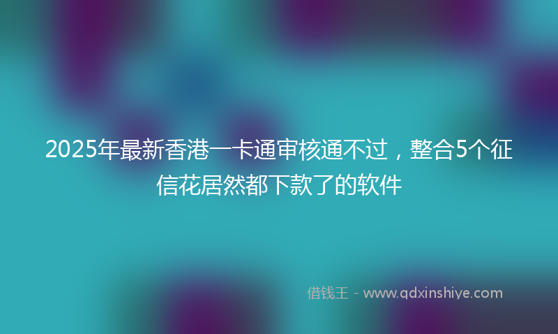 2025年最新香港一卡通审核通不过，整合5个征信花居然都下款了的软件