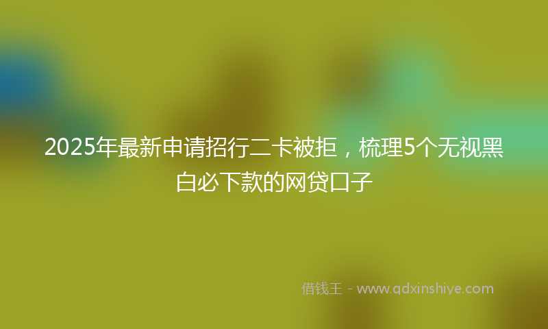 2025年最新申请招行二卡被拒，梳理5个无视黑白必下款的网贷口子