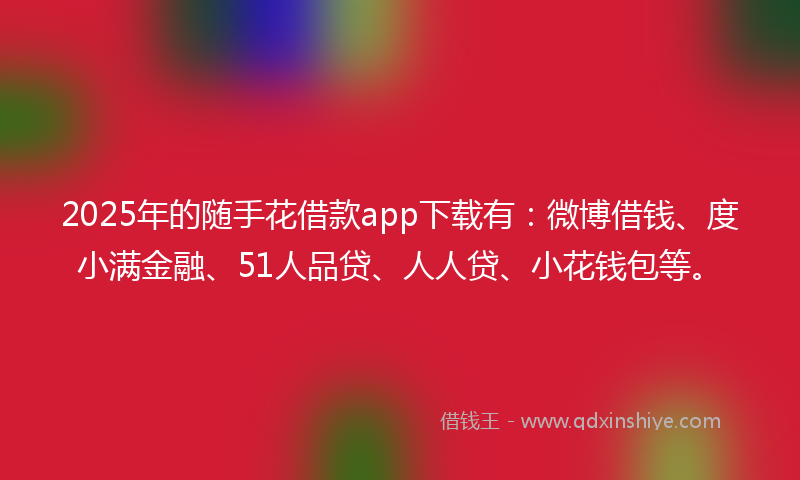 2025年的随手花借款app下载有：微博借钱、度小满金融、51人品贷、人人贷、小花钱包等。