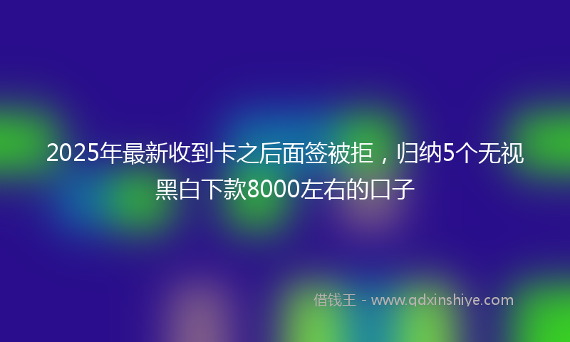 2025年最新收到卡之后面签被拒，归纳5个无视黑白下款8000左右的口子
