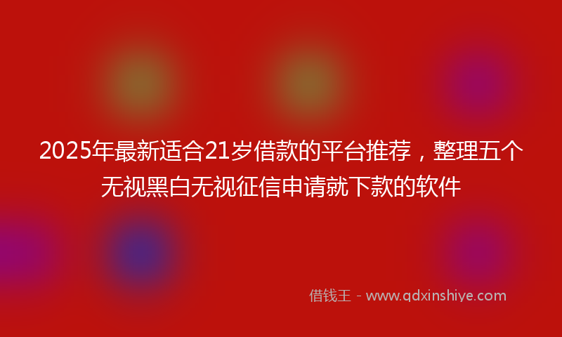 2025年最新适合21岁借款的平台推荐，整理五个无视黑白无视征信申请就下款的软件