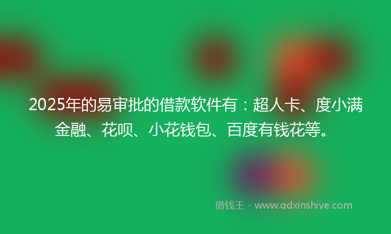 2025年的易审批的借款软件有：超人卡、度小满金融、花呗、小花钱包、百度有钱花等。