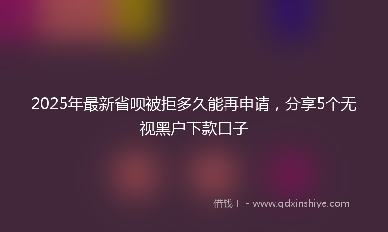 2025年最新省呗被拒多久能再申请，分享5个无视黑户下款口子