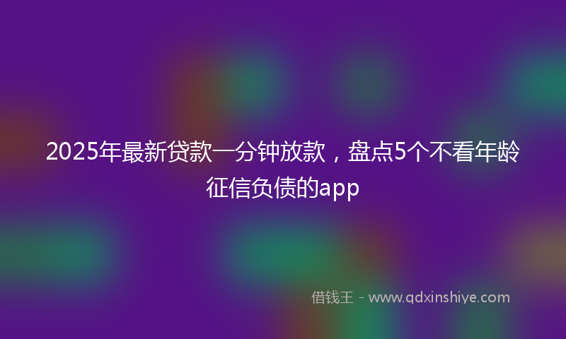 2025年最新贷款一分钟放款，盘点5个不看年龄征信负债的app