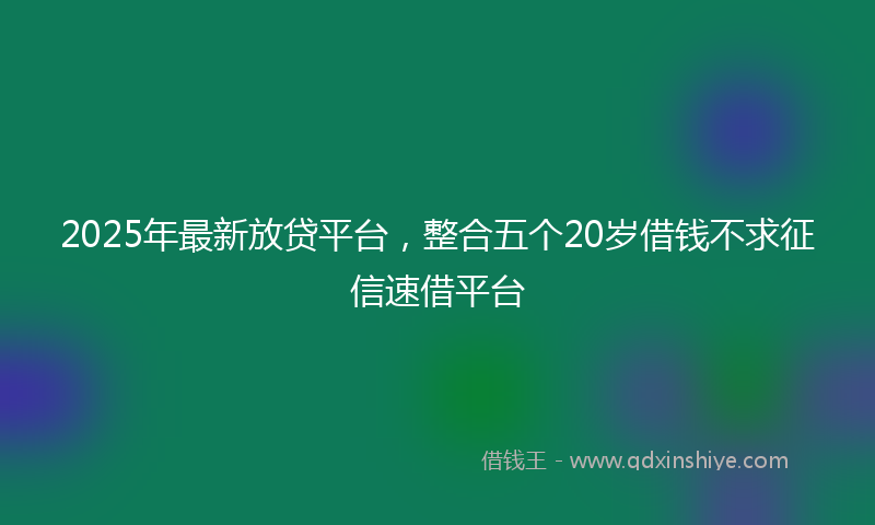 2025年最新放贷平台，整合五个20岁借钱不求征信速借平台