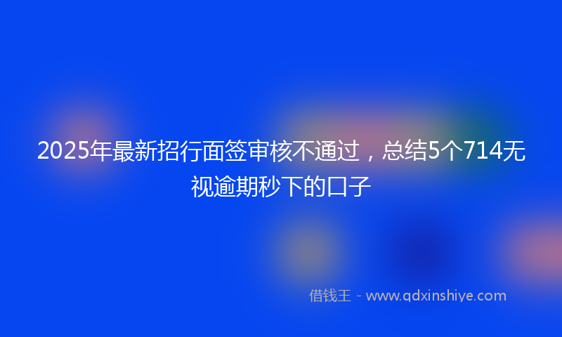2025年最新招行面签审核不通过，总结5个714无视逾期秒下的口子