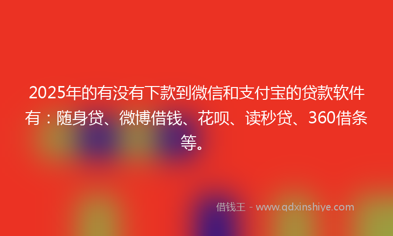 2025年的有没有下款到微信和支付宝的贷款软件有：随身贷、微博借钱、花呗、读秒贷、360借条等。