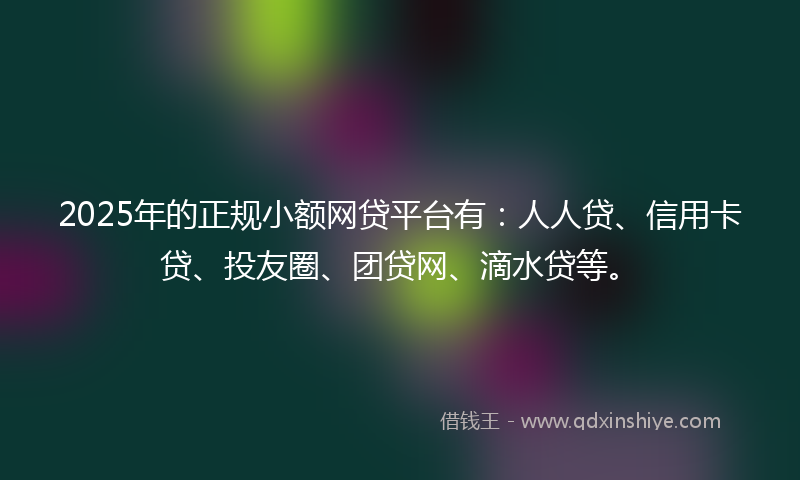 2025年的正规小额网贷平台有：人人贷、信用卡贷、投友圈、团贷网、滴水贷等。