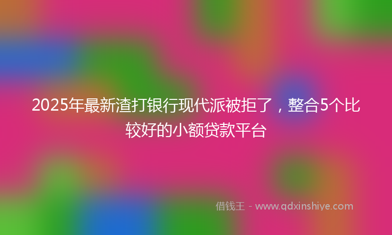 2025年最新渣打银行现代派被拒了，整合5个比较好的小额贷款平台