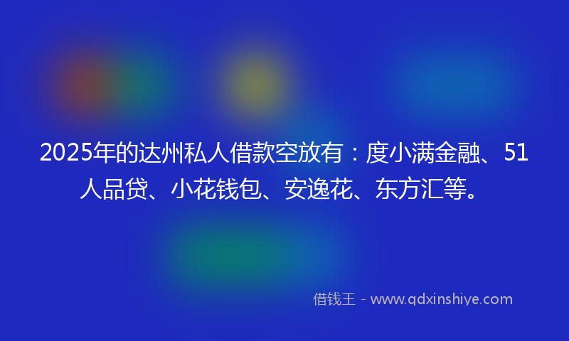 2025年的达州私人借款空放有：度小满金融、51人品贷、小花钱包、安逸花、东方汇等。