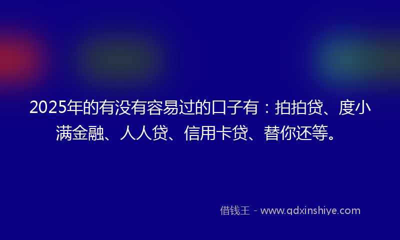 2025年的有没有容易过的口子有：拍拍贷、度小满金融、人人贷、信用卡贷、替你还等。