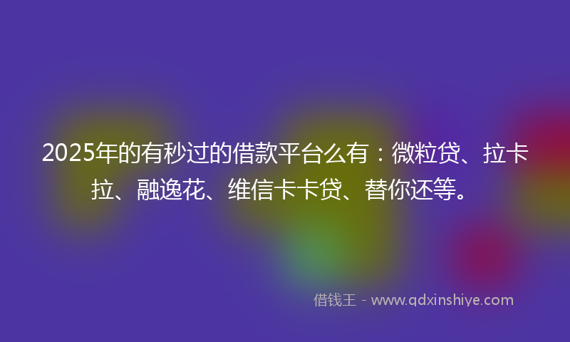 2025年的有秒过的借款平台么有：微粒贷、拉卡拉、融逸花、维信卡卡贷、替你还等。