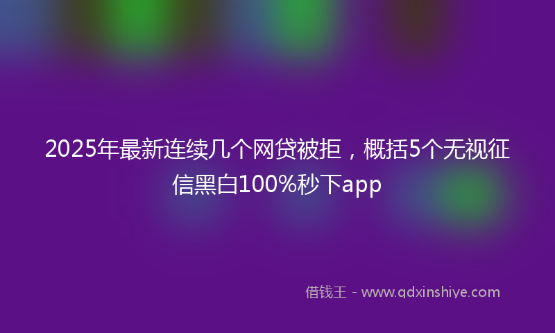 2025年最新连续几个网贷被拒，概括5个无视征信黑白100%秒下app