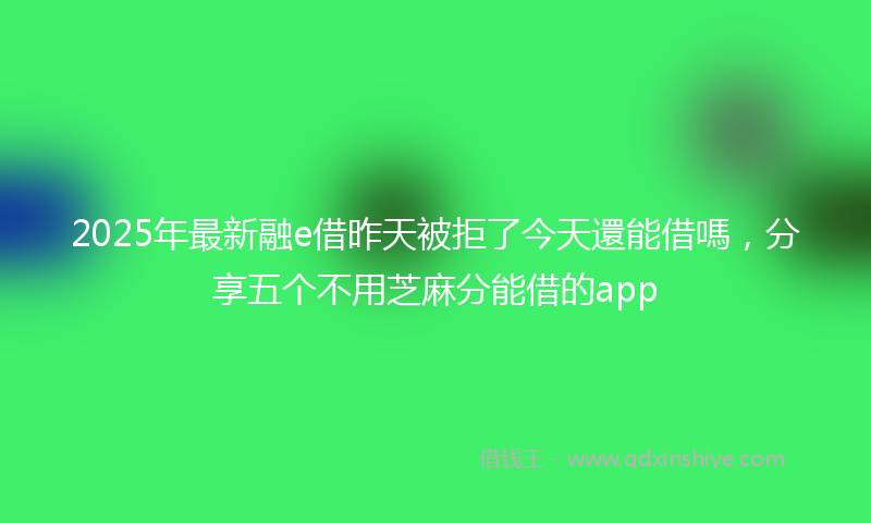 2025年最新融e借昨天被拒了今天還能借嗎，分享五个不用芝麻分能借的app