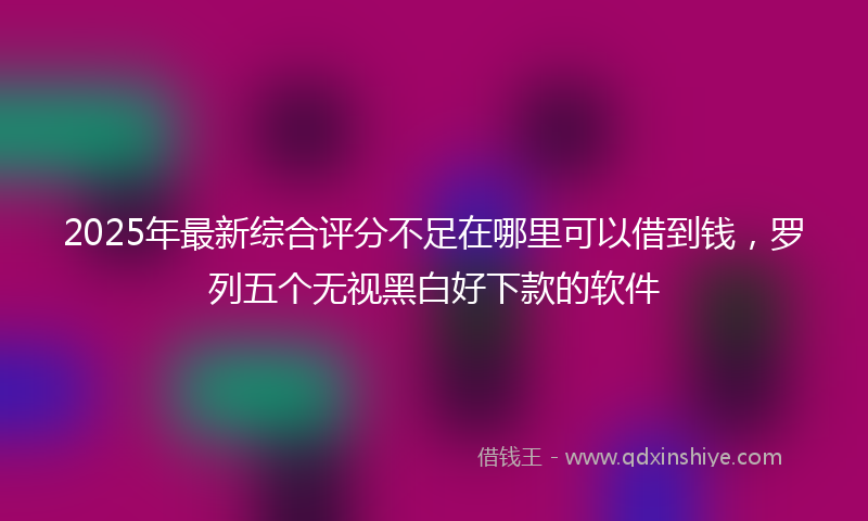 2025年最新综合评分不足在哪里可以借到钱，罗列五个无视黑白好下款的软件