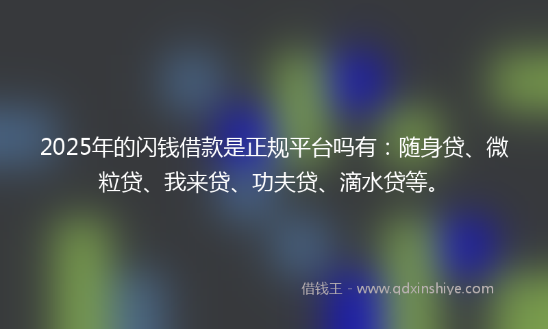 2025年的闪钱借款是正规平台吗有：随身贷、微粒贷、我来贷、功夫贷、滴水贷等。