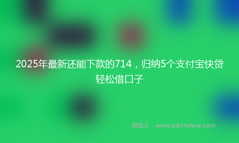 2025年最新还能下款的714，归纳5个支付宝快贷轻松借口子
