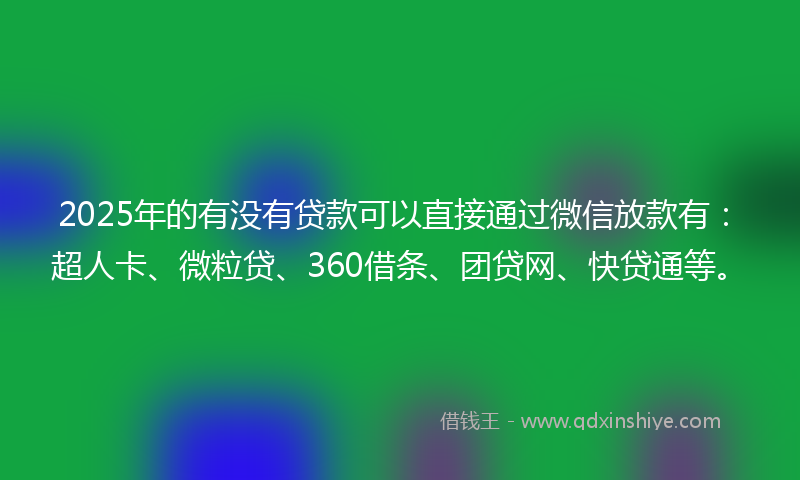 2025年的有没有贷款可以直接通过微信放款有：超人卡、微粒贷、360借条、团贷网、快贷通等。