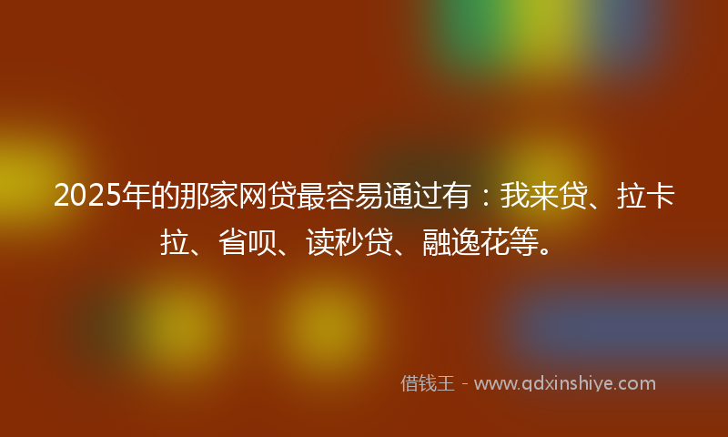 2025年的那家网贷最容易通过有：我来贷、拉卡拉、省呗、读秒贷、融逸花等。