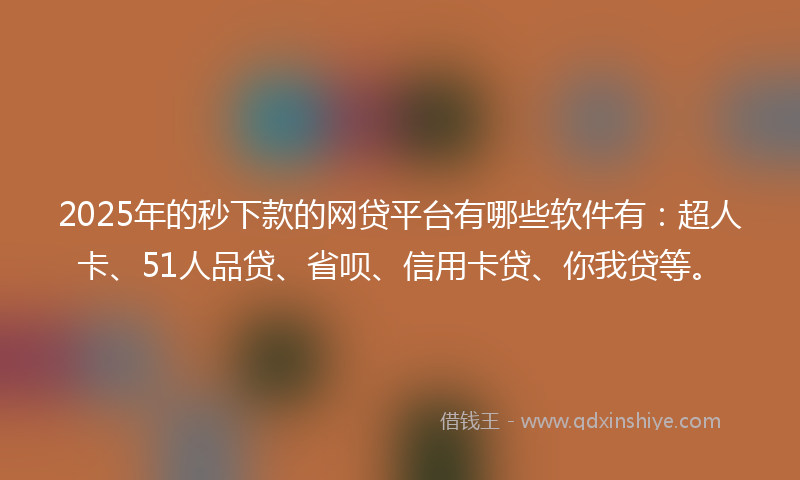 2025年的秒下款的网贷平台有哪些软件有：超人卡、51人品贷、省呗、信用卡贷、你我贷等。