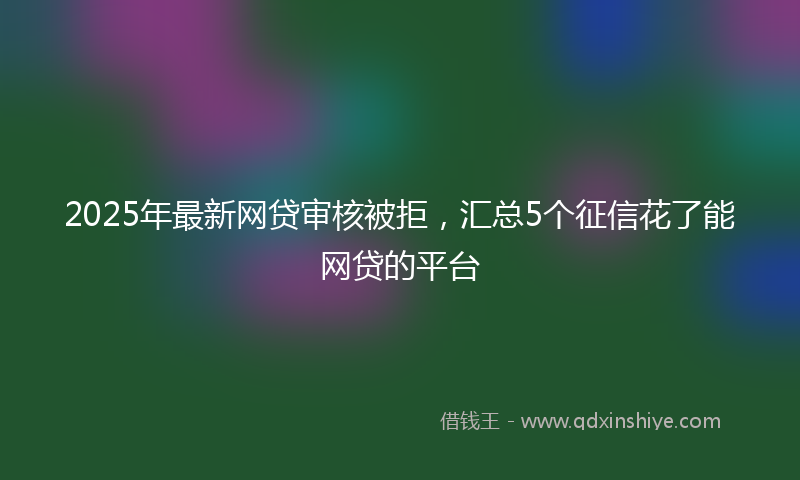 2025年最新网贷审核被拒，汇总5个征信花了能网贷的平台