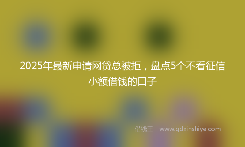 2025年最新申请网贷总被拒，盘点5个不看征信小额借钱的口子