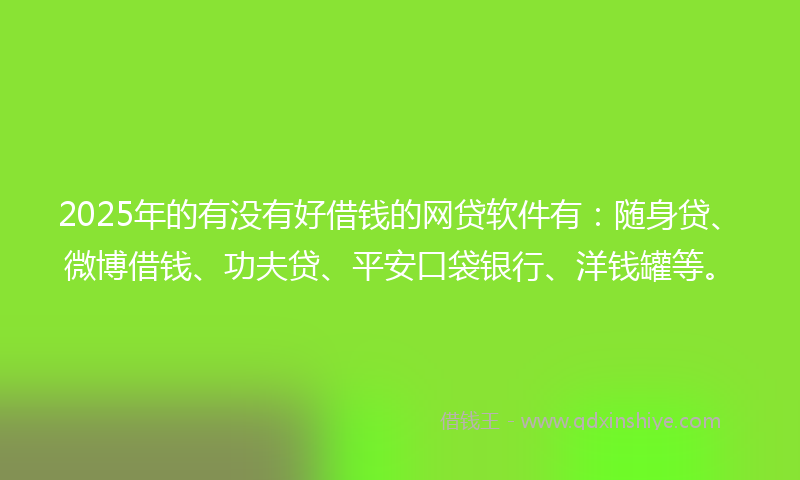 2025年的有没有好借钱的网贷软件有：随身贷、微博借钱、功夫贷、平安口袋银行、洋钱罐等。