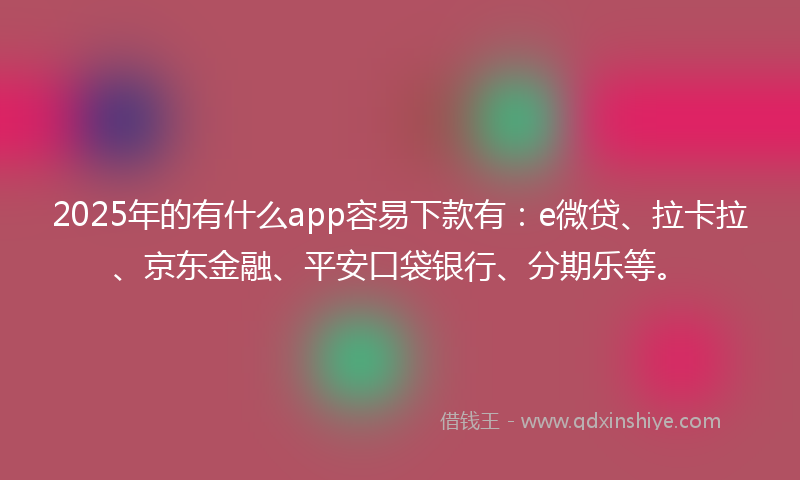 2025年的有什么app容易下款有：e微贷、拉卡拉、京东金融、平安口袋银行、分期乐等。