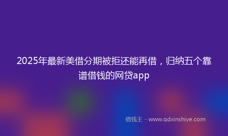 2025年最新美借分期被拒还能再借，归纳五个靠谱借钱的网贷app