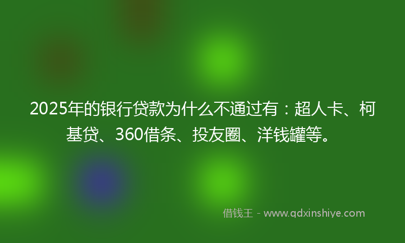 2025年的银行贷款为什么不通过有：超人卡、柯基贷、360借条、投友圈、洋钱罐等。