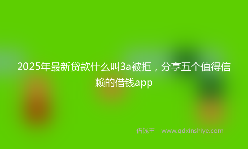 2025年最新贷款什么叫3a被拒，分享五个值得信赖的借钱app