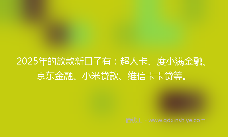 2025年的放款新口子有：超人卡、度小满金融、京东金融、小米贷款、维信卡卡贷等。