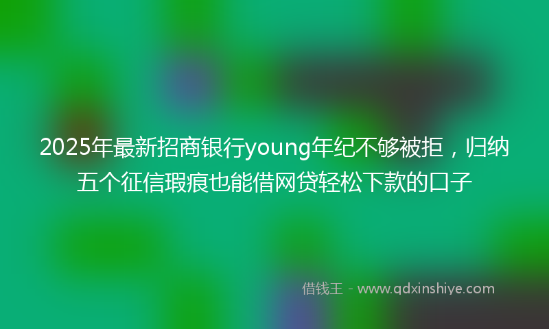 2025年最新招商银行young年纪不够被拒，归纳五个征信瑕疵也能借网贷轻松下款的口子