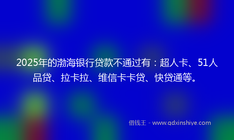 2025年的渤海银行贷款不通过有：超人卡、51人品贷、拉卡拉、维信卡卡贷、快贷通等。