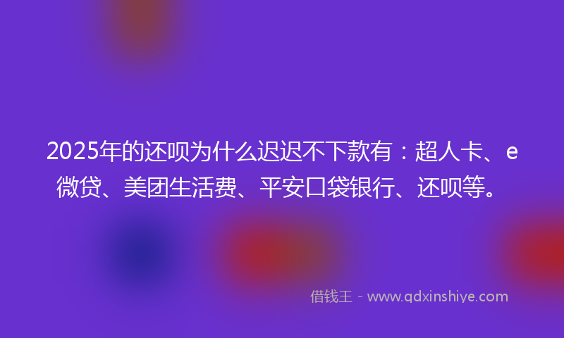 2025年的还呗为什么迟迟不下款有：超人卡、e微贷、美团生活费、平安口袋银行、还呗等。