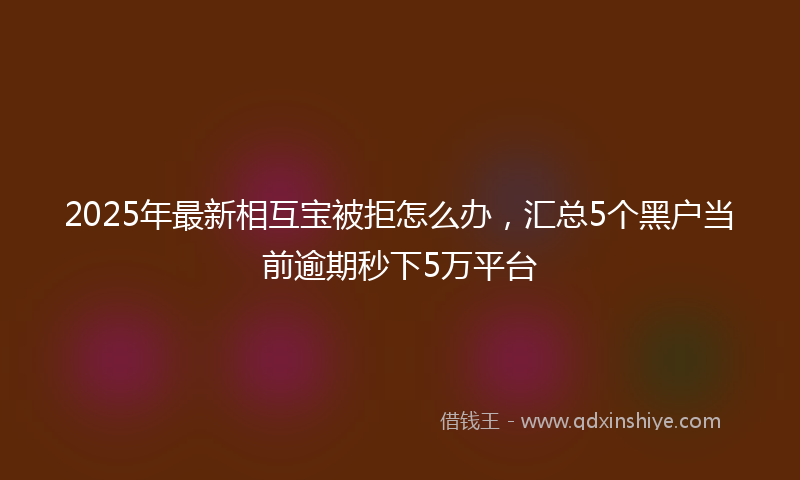 2025年最新相互宝被拒怎么办，汇总5个黑户当前逾期秒下5万平台