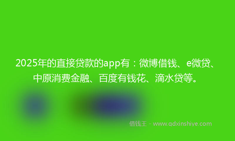 2025年的直接贷款的app有：微博借钱、e微贷、中原消费金融、百度有钱花、滴水贷等。