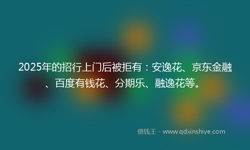 2025年的招行上门后被拒有：安逸花、京东金融、百度有钱花、分期乐、融逸花等。
