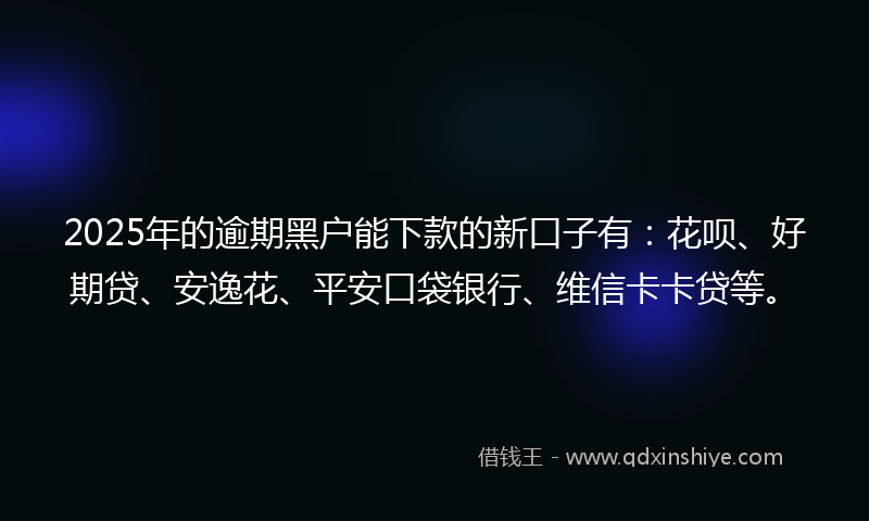 2025年的逾期黑户能下款的新口子有：花呗、好期贷、安逸花、平安口袋银行、维信卡卡贷等。