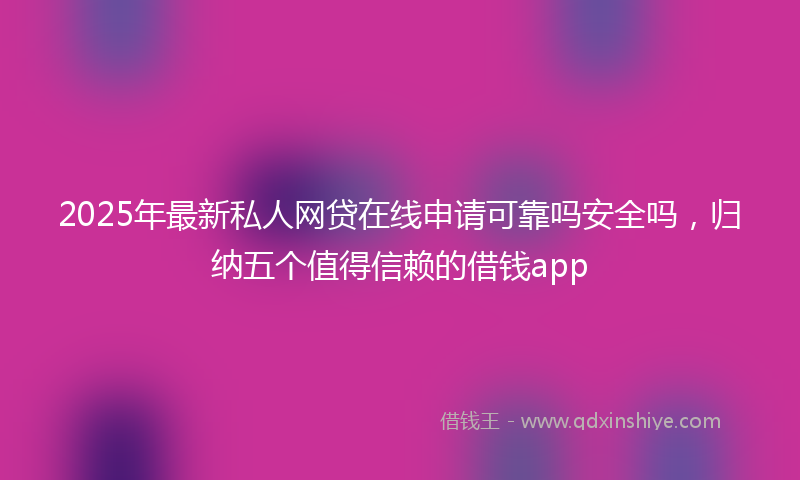 2025年最新私人网贷在线申请可靠吗安全吗，归纳五个值得信赖的借钱app